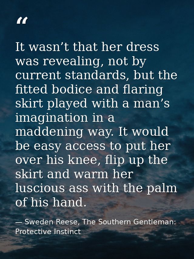 It wasn’t that her dress was revealing, not by current standards, but the fitted bodice and flaring skirt played with a  — Sweden Reese, The Southern Gentleman: Protective Instinct