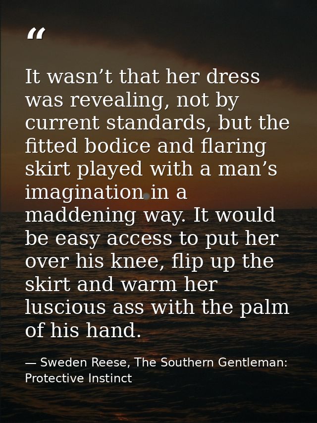 It wasn’t that her dress was revealing, not by current standards, but the fitted bodice and flaring skirt played with a  — Sweden Reese, The Southern Gentleman: Protective Instinct