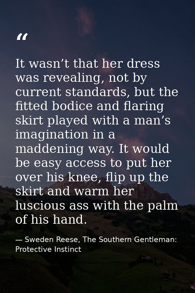 It wasn’t that her dress was revealing, not by current standards, but the fitted bodice and flaring skirt played with a  — Sweden Reese, The Southern Gentleman: Protective Instinct