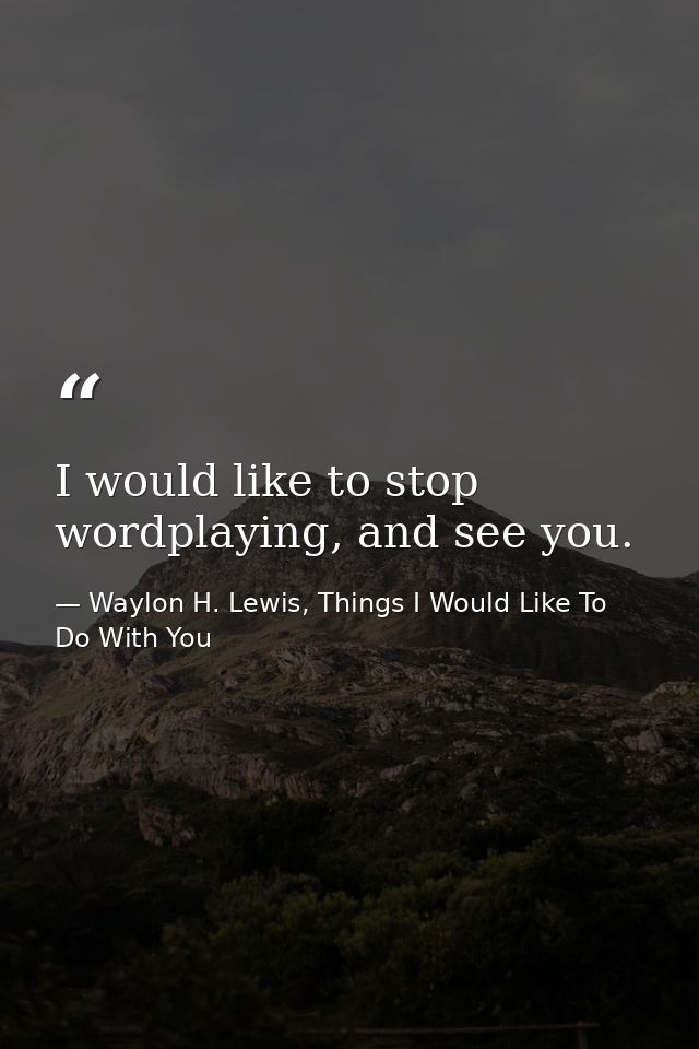 I would like to stop wordplaying, and see you. — Waylon H. Lewis, Things I Would Like To Do With You
