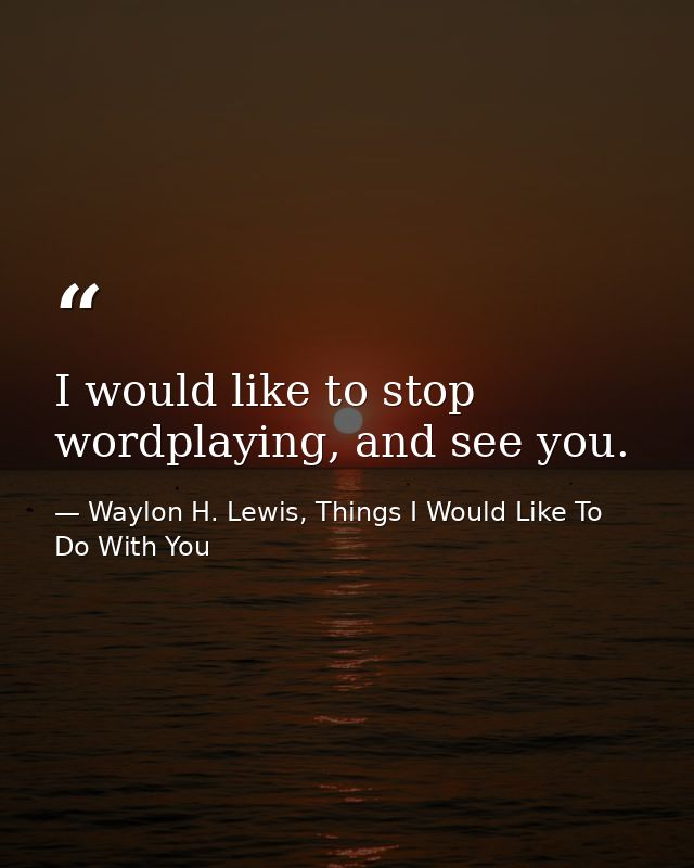 I would like to stop wordplaying, and see you. — Waylon H. Lewis, Things I Would Like To Do With You