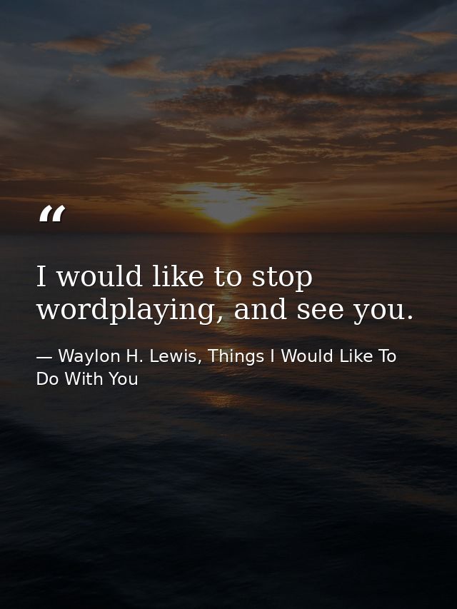 I would like to stop wordplaying, and see you. — Waylon H. Lewis, Things I Would Like To Do With You