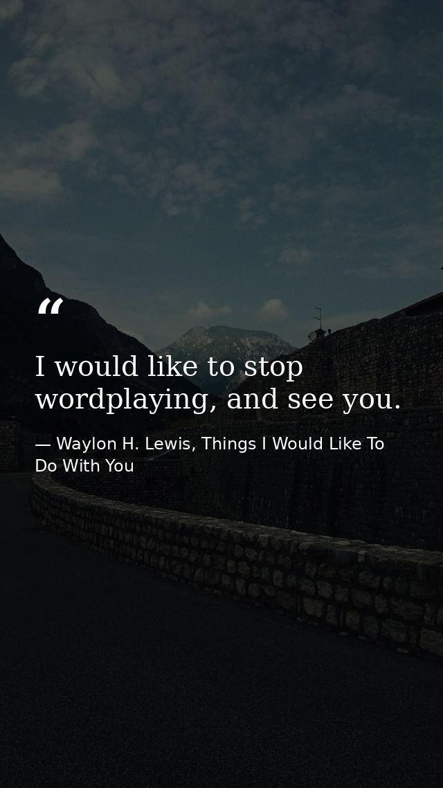 I would like to stop wordplaying, and see you. — Waylon H. Lewis, Things I Would Like To Do With You