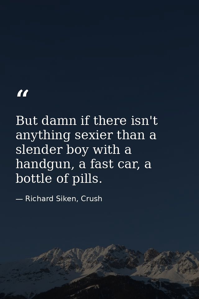 But damn if there isn't anything sexier than a slender boy with a handgun, a fast car, a bottle of pills. — Richard Siken, Crush