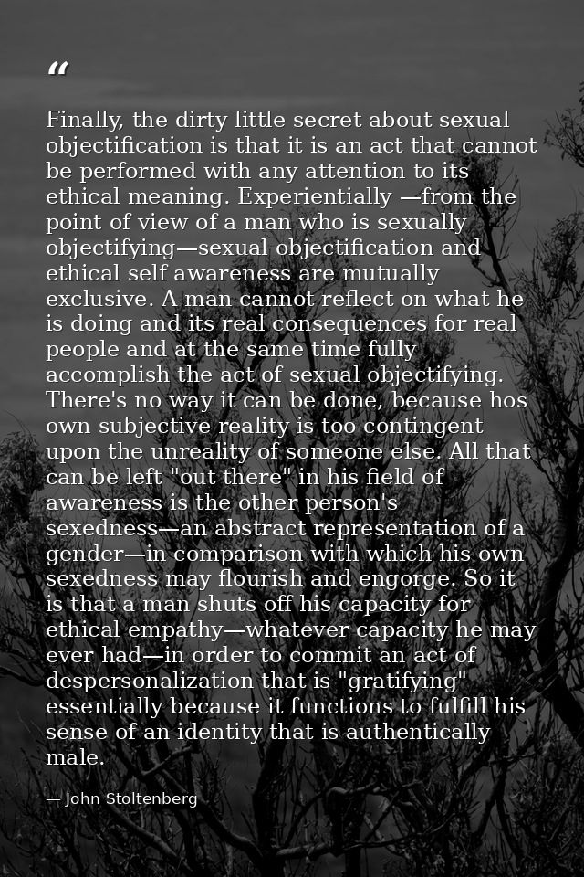 Finally, the dirty little secret about sexual objectification is that it is an act that cannot be performed with any att — John Stoltenberg