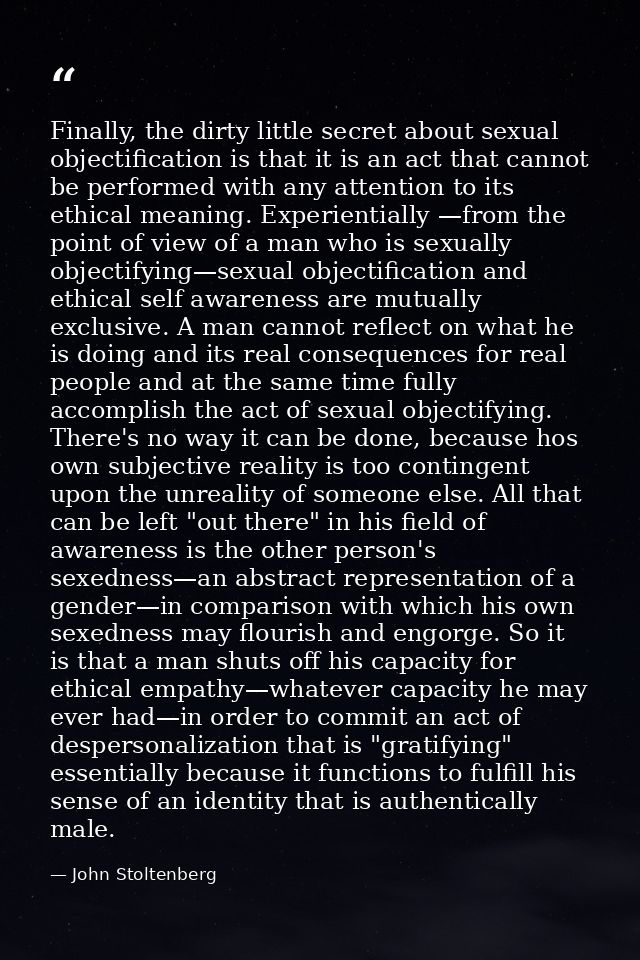 Finally, the dirty little secret about sexual objectification is that it is an act that cannot be performed with any att — John Stoltenberg