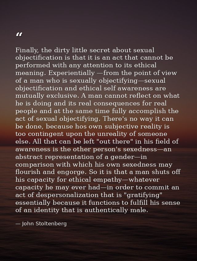 Finally, the dirty little secret about sexual objectification is that it is an act that cannot be performed with any att — John Stoltenberg