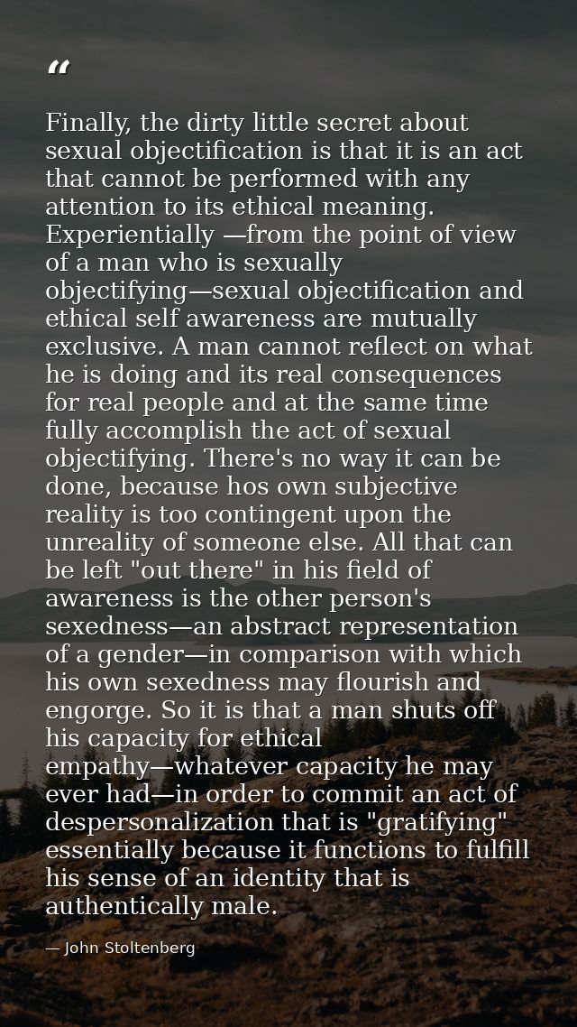 Finally, the dirty little secret about sexual objectification is that it is an act that cannot be performed with any att — John Stoltenberg