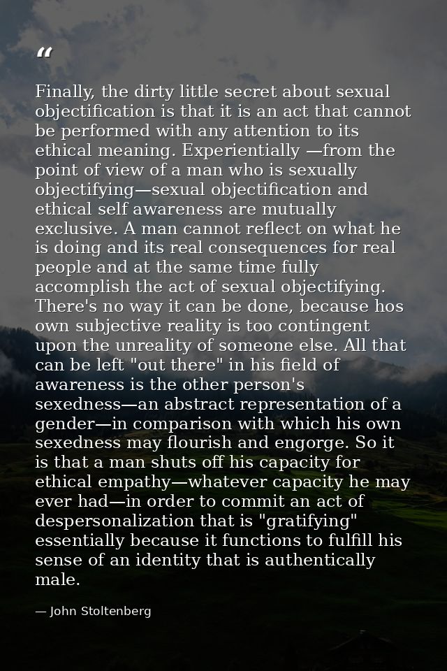Finally, the dirty little secret about sexual objectification is that it is an act that cannot be performed with any att — John Stoltenberg