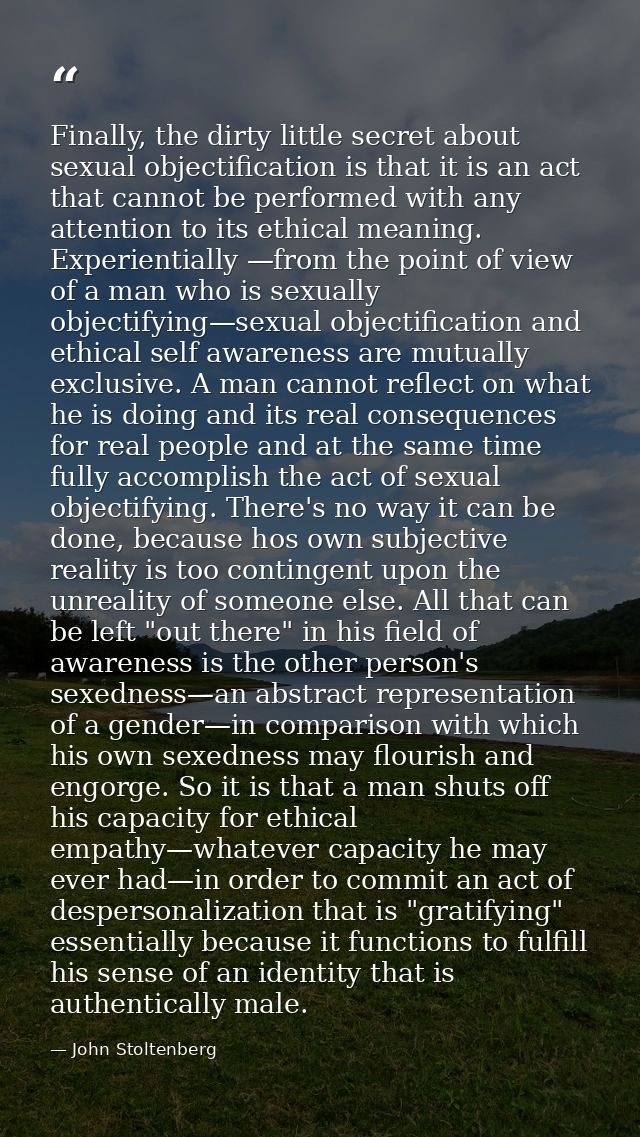 Finally, the dirty little secret about sexual objectification is that it is an act that cannot be performed with any att — John Stoltenberg
