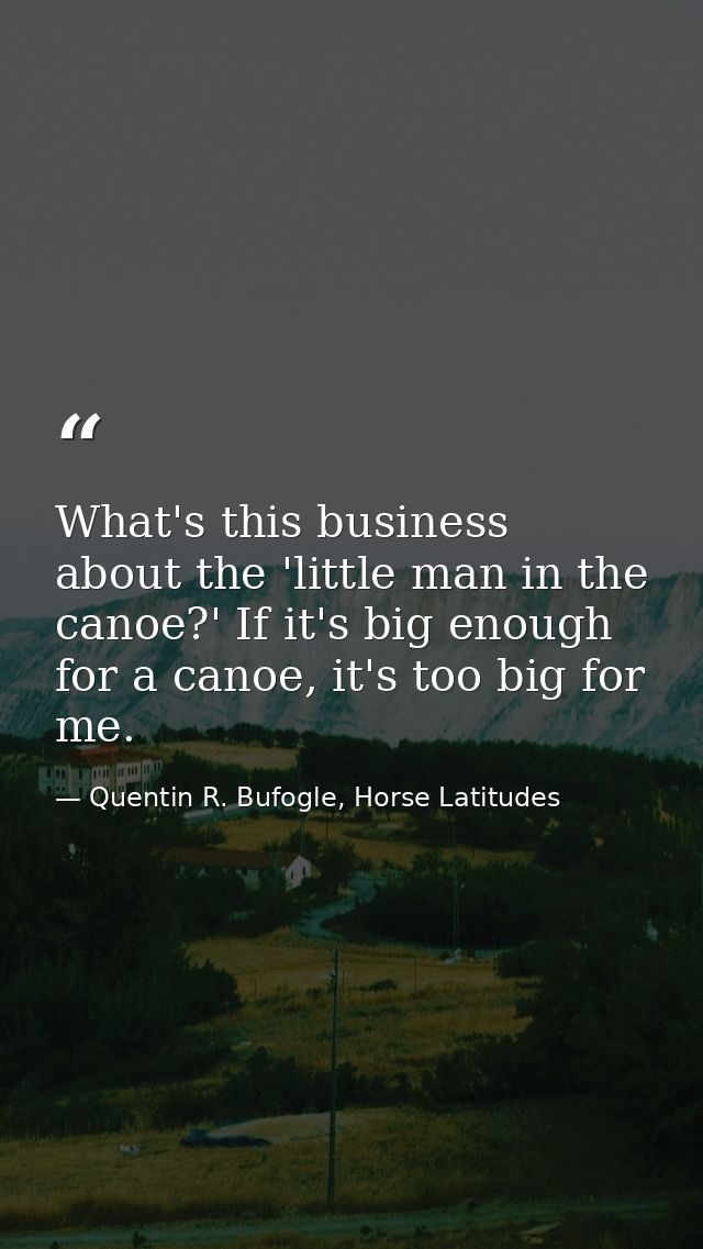 What's this business about the 'little man in the canoe?' If it's big enough for a canoe, it's too big for me. — Quentin R. Bufogle, Horse Latitudes