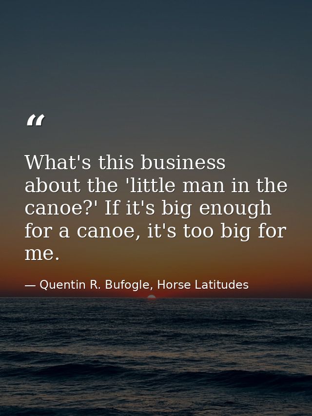 What's this business about the 'little man in the canoe?' If it's big enough for a canoe, it's too big for me. — Quentin R. Bufogle, Horse Latitudes