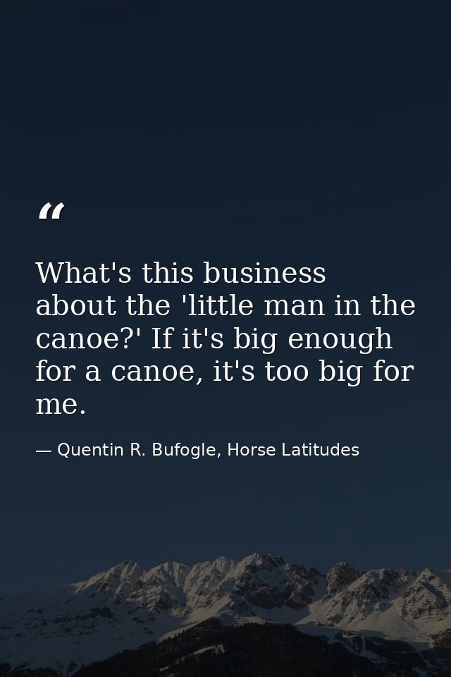 What's this business about the 'little man in the canoe?' If it's big enough for a canoe, it's too big for me. — Quentin R. Bufogle, Horse Latitudes
