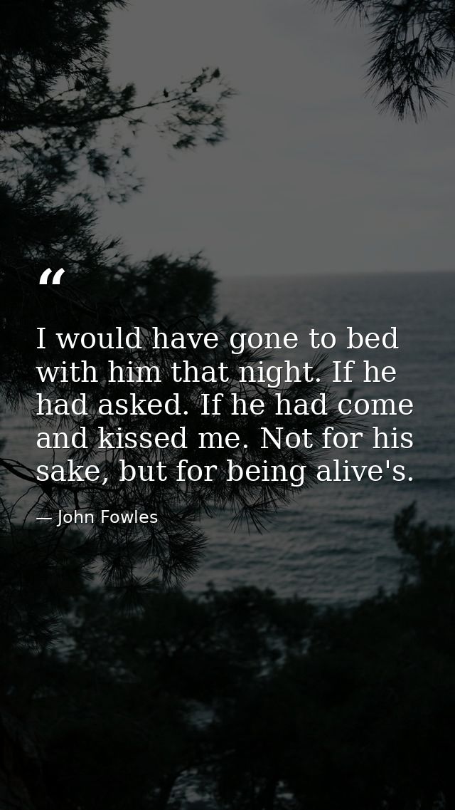 I would have gone to bed with him that night. If he had asked. If he had come and kissed me. Not for his sake, but for b — John Fowles