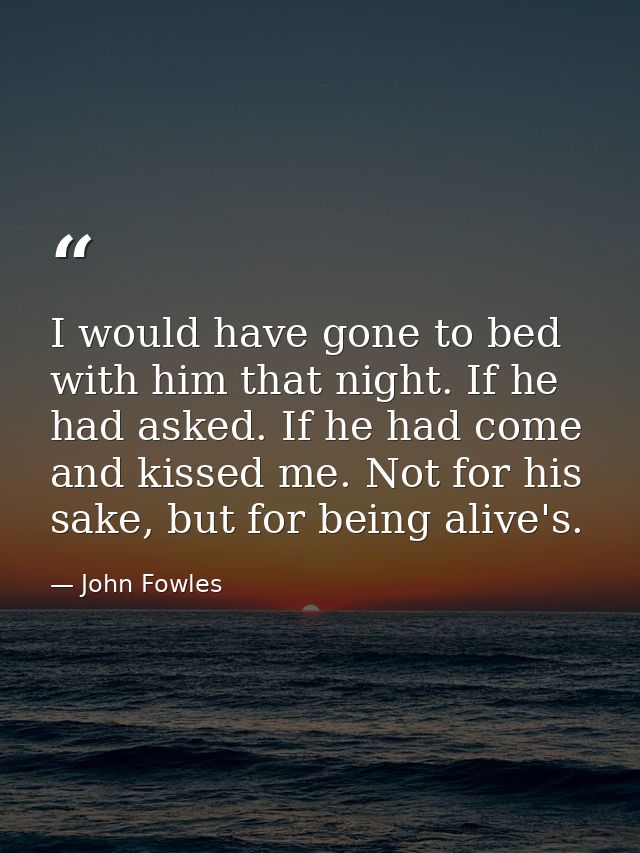 I would have gone to bed with him that night. If he had asked. If he had come and kissed me. Not for his sake, but for b — John Fowles