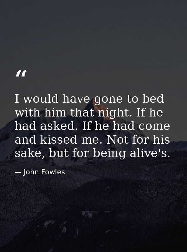 I would have gone to bed with him that night. If he had asked. If he had come and kissed me. Not for his sake, but for b — John Fowles