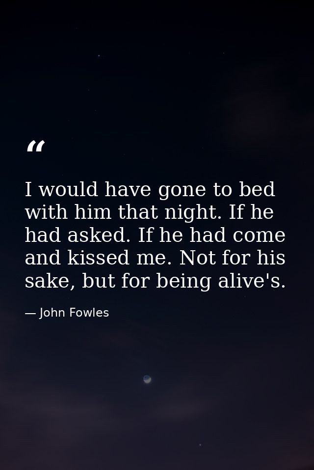 I would have gone to bed with him that night. If he had asked. If he had come and kissed me. Not for his sake, but for b — John Fowles