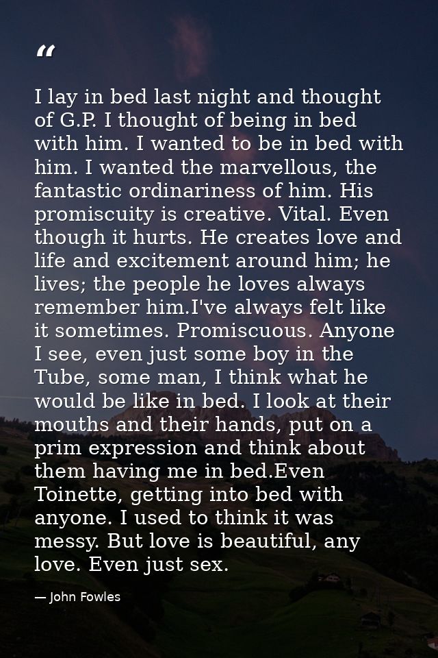 I lay in bed last night and thought of G.P. I thought of being in bed with him. I wanted to be in bed with him. I wanted — John Fowles