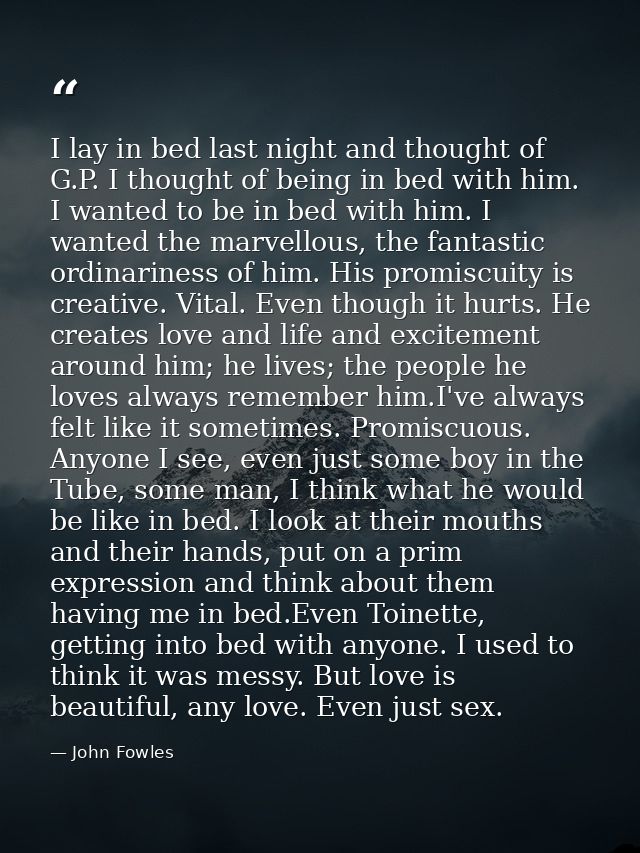 I lay in bed last night and thought of G.P. I thought of being in bed with him. I wanted to be in bed with him. I wanted — John Fowles