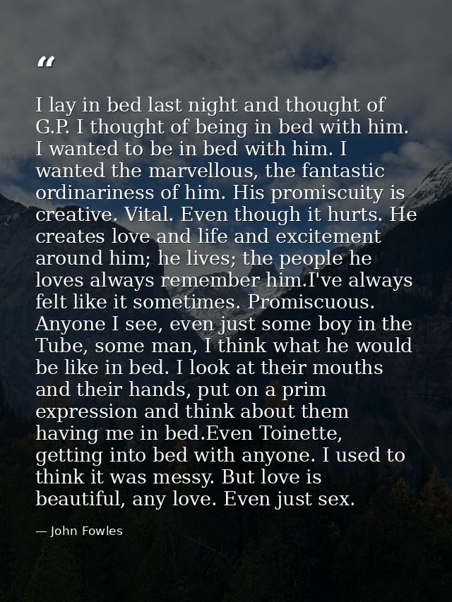 I lay in bed last night and thought of G.P. I thought of being in bed with him. I wanted to be in bed with him. I wanted — John Fowles