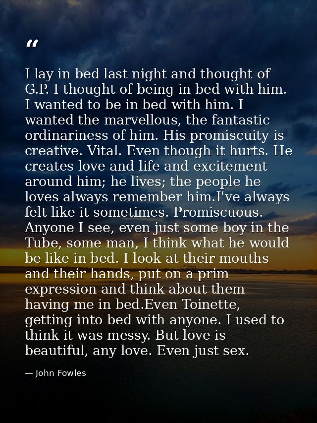 I lay in bed last night and thought of G.P. I thought of being in bed with him. I wanted to be in bed with him. I wanted — John Fowles