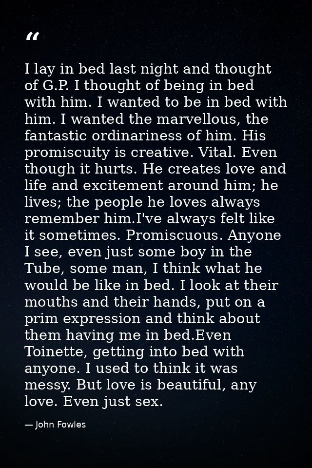 I lay in bed last night and thought of G.P. I thought of being in bed with him. I wanted to be in bed with him. I wanted — John Fowles