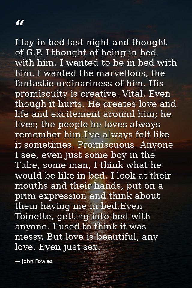 I lay in bed last night and thought of G.P. I thought of being in bed with him. I wanted to be in bed with him. I wanted — John Fowles