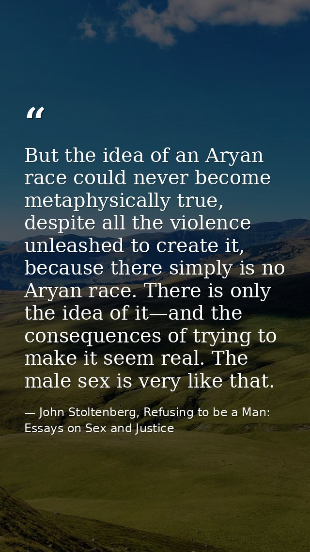 But the idea of an Aryan race could never become metaphysically true, despite all the violence unleashed to create it, b — John Stoltenberg, Refusing to be a Man: Essays on Sex and Justice