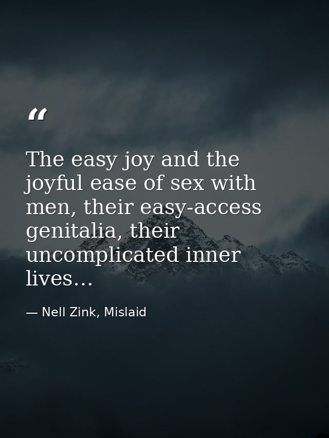 The easy joy and the joyful ease of sex with men, their easy-access genitalia, their uncomplicated inner lives… — Nell Zink, Mislaid