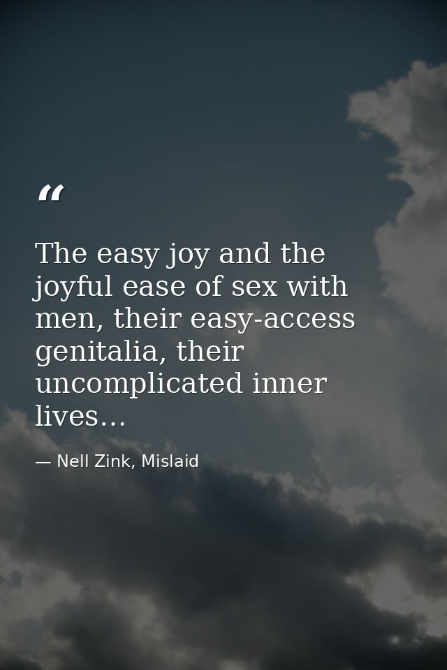 The easy joy and the joyful ease of sex with men, their easy-access genitalia, their uncomplicated inner lives… — Nell Zink, Mislaid