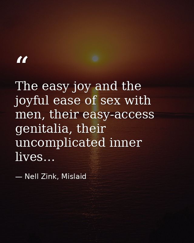 The easy joy and the joyful ease of sex with men, their easy-access genitalia, their uncomplicated inner lives… — Nell Zink, Mislaid