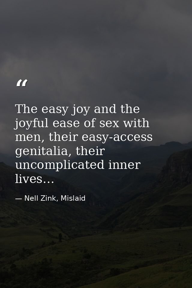 The easy joy and the joyful ease of sex with men, their easy-access genitalia, their uncomplicated inner lives… — Nell Zink, Mislaid