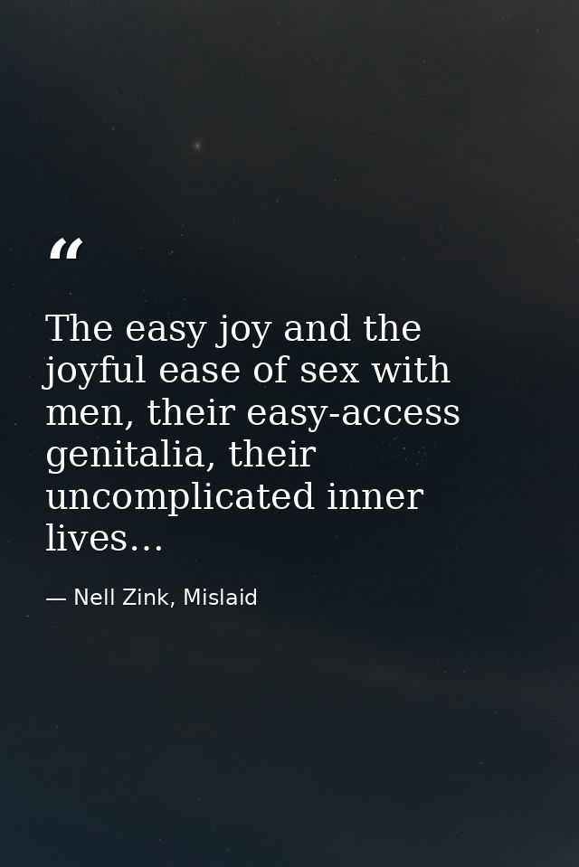 The easy joy and the joyful ease of sex with men, their easy-access genitalia, their uncomplicated inner lives… — Nell Zink, Mislaid