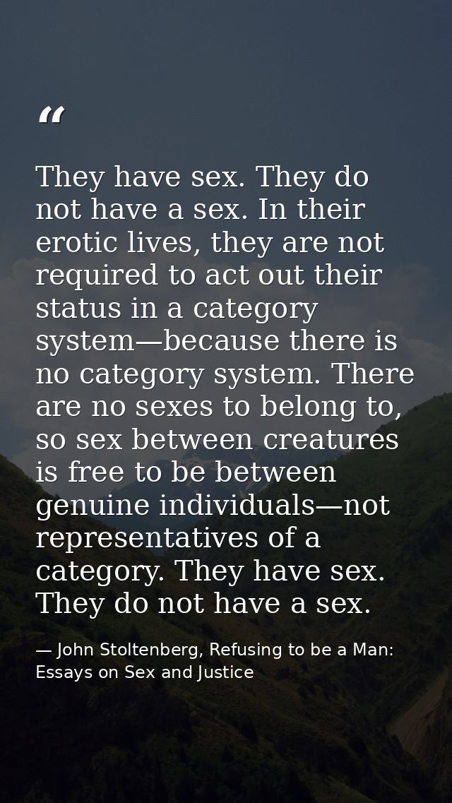 They have sex. They do not have a sex. In their erotic lives, they are not required to act out their status in a categor — John Stoltenberg, Refusing to be a Man: Essays on Sex and Justice