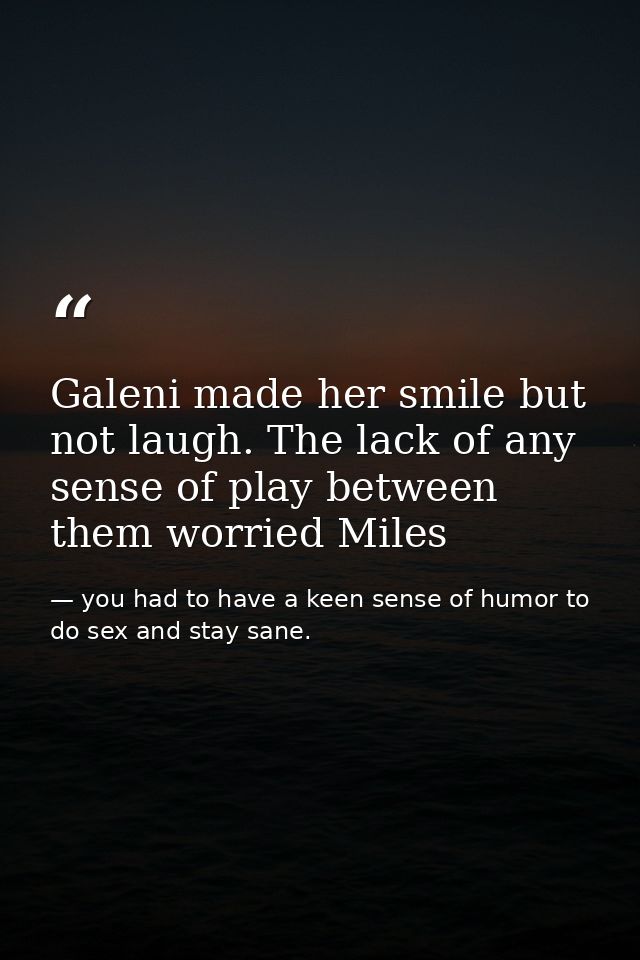 Galeni made her smile but not laugh. The lack of any sense of play between them worried Miles — you had to have a keen sense of humor to do sex and stay sane.