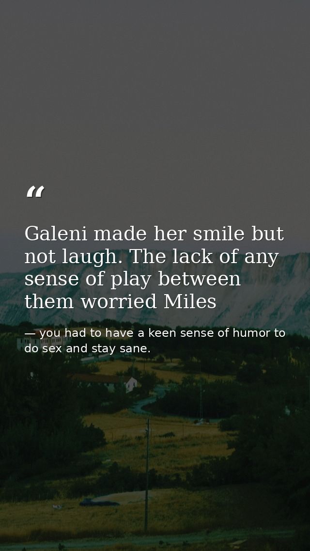 Galeni made her smile but not laugh. The lack of any sense of play between them worried Miles — you had to have a keen sense of humor to do sex and stay sane.