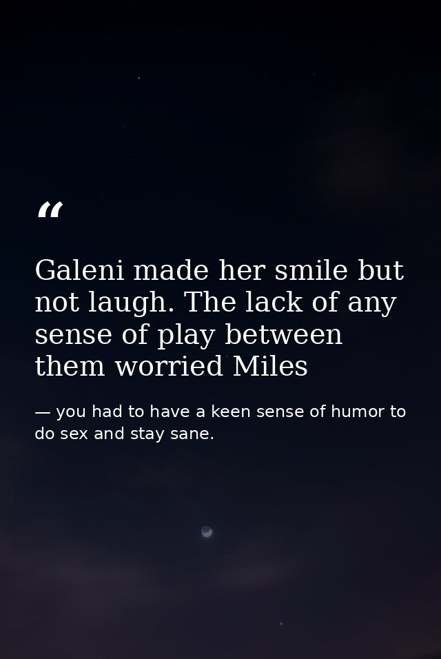 Galeni made her smile but not laugh. The lack of any sense of play between them worried Miles — you had to have a keen sense of humor to do sex and stay sane.