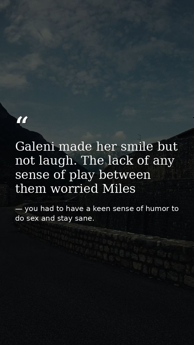 Galeni made her smile but not laugh. The lack of any sense of play between them worried Miles — you had to have a keen sense of humor to do sex and stay sane.