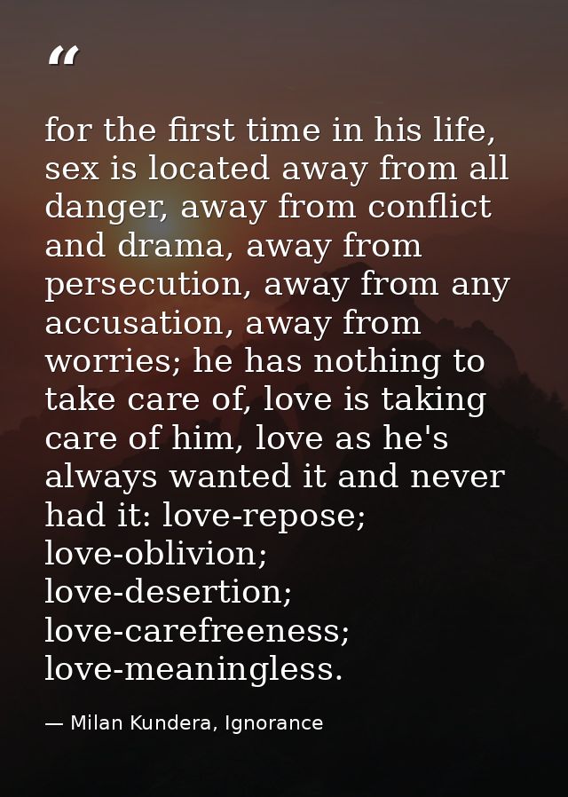 for the first time in his life, sex is located away from all danger, away from conflict and drama, away from persecution — Milan Kundera, Ignorance