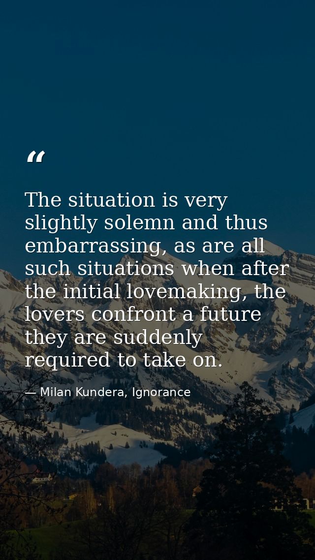 The situation is very slightly solemn and thus embarrassing, as are all such situations when after the initial lovemakin — Milan Kundera, Ignorance