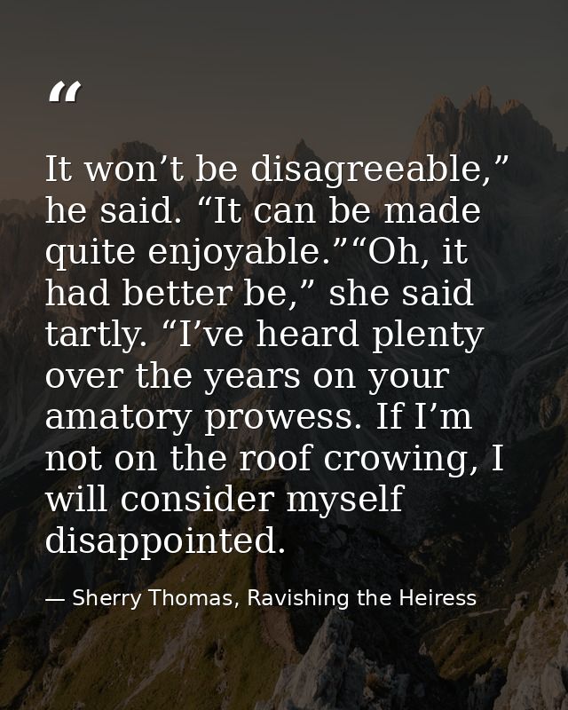 It won’t be disagreeable,” he said. “It can be made quite enjoyable.”“Oh, it had better be,” she said tartly. “I’ve hear — Sherry Thomas, Ravishing the Heiress