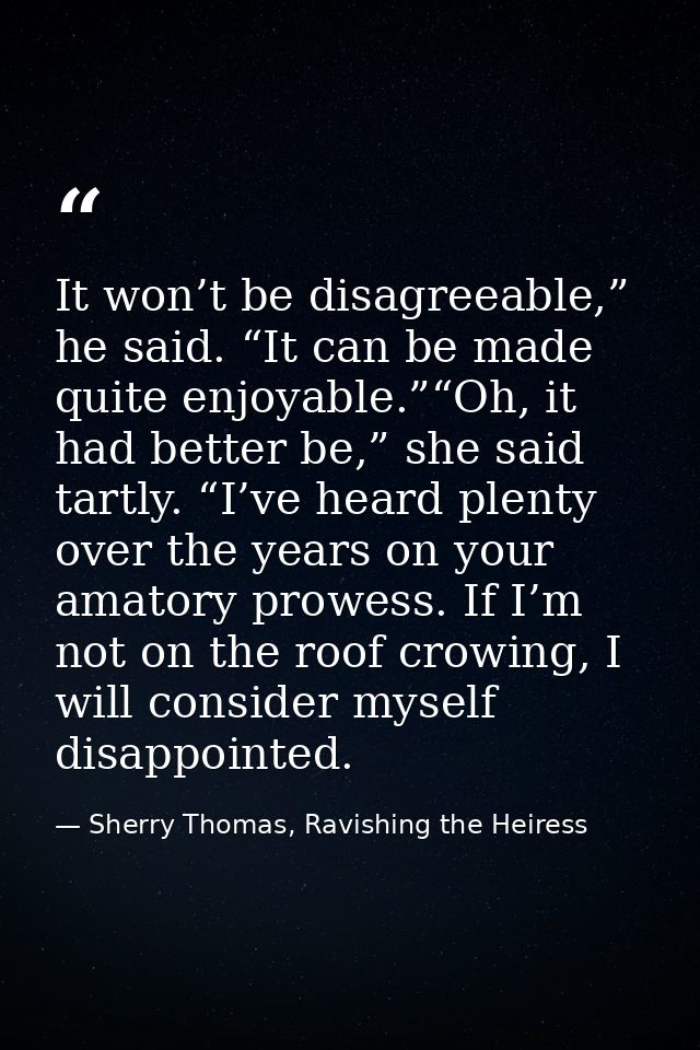 It won’t be disagreeable,” he said. “It can be made quite enjoyable.”“Oh, it had better be,” she said tartly. “I’ve hear — Sherry Thomas, Ravishing the Heiress