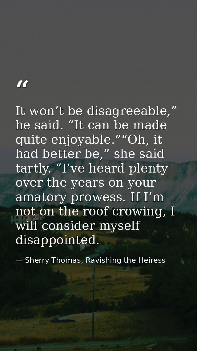 It won’t be disagreeable,” he said. “It can be made quite enjoyable.”“Oh, it had better be,” she said tartly. “I’ve hear — Sherry Thomas, Ravishing the Heiress