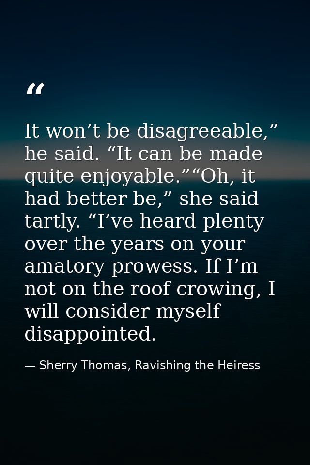 It won’t be disagreeable,” he said. “It can be made quite enjoyable.”“Oh, it had better be,” she said tartly. “I’ve hear — Sherry Thomas, Ravishing the Heiress