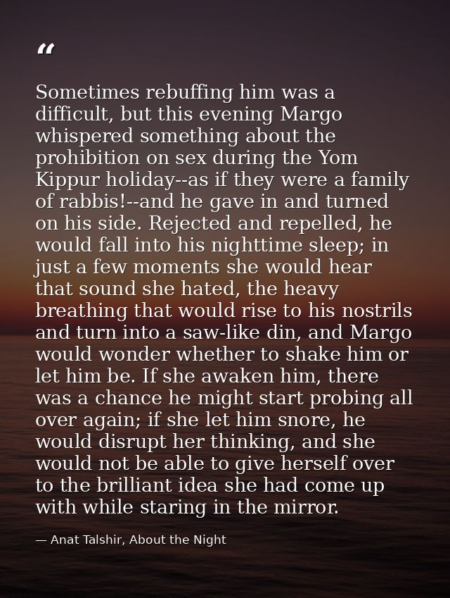Sometimes rebuffing him was a difficult, but this evening Margo whispered something about the prohibition on sex during  — Anat Talshir, About the Night