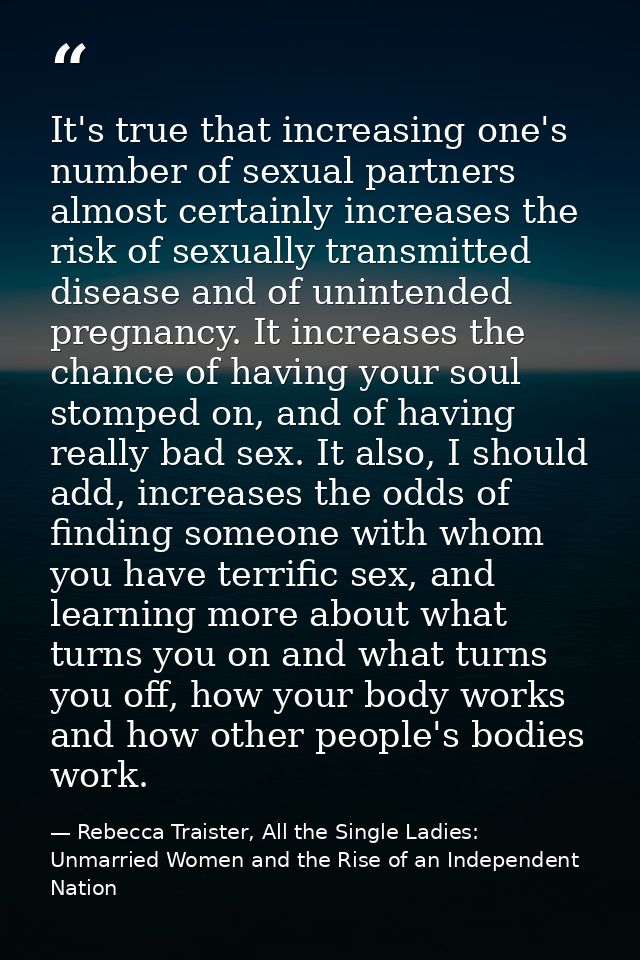 It's true that increasing one's number of sexual partners almost certainly increases the risk of sexually transmitted di — Rebecca Traister, All the Single Ladies: Unmarried Women and the Rise of an Independent Nation