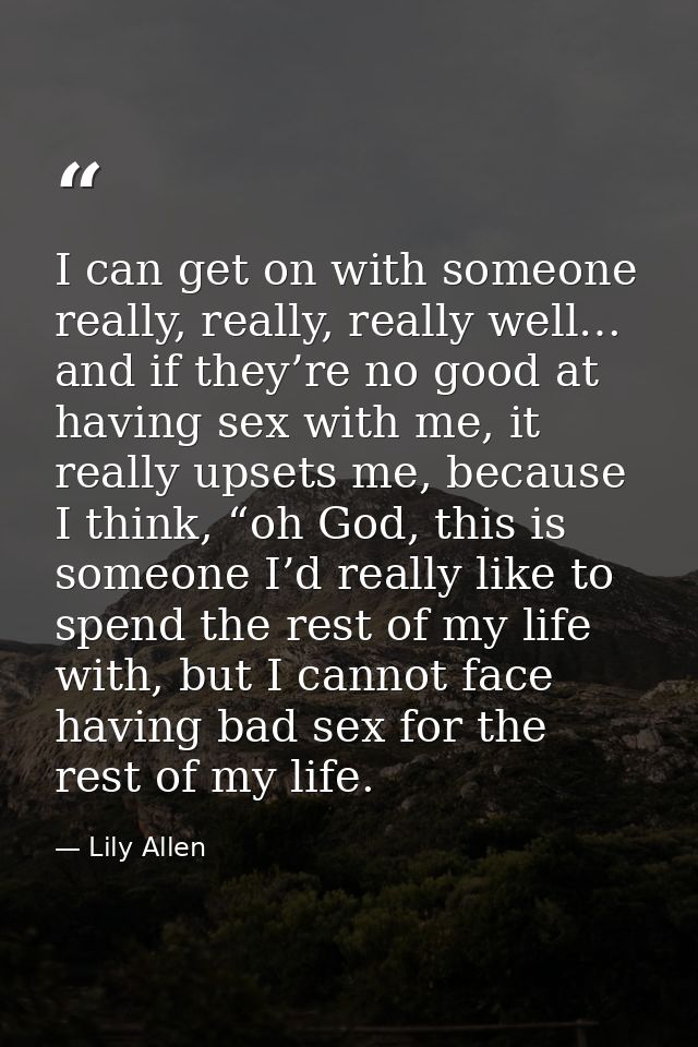 I can get on with someone really, really, really well… and if they’re no good at having sex with me, it really upsets me — Lily Allen