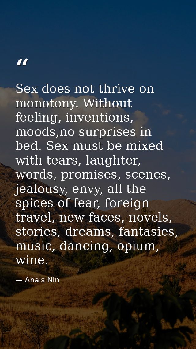 Sex does not thrive on monotony. Without feeling, inventions, moods,no surprises in bed. Sex must be mixed with tears, l — Anaïs Nin