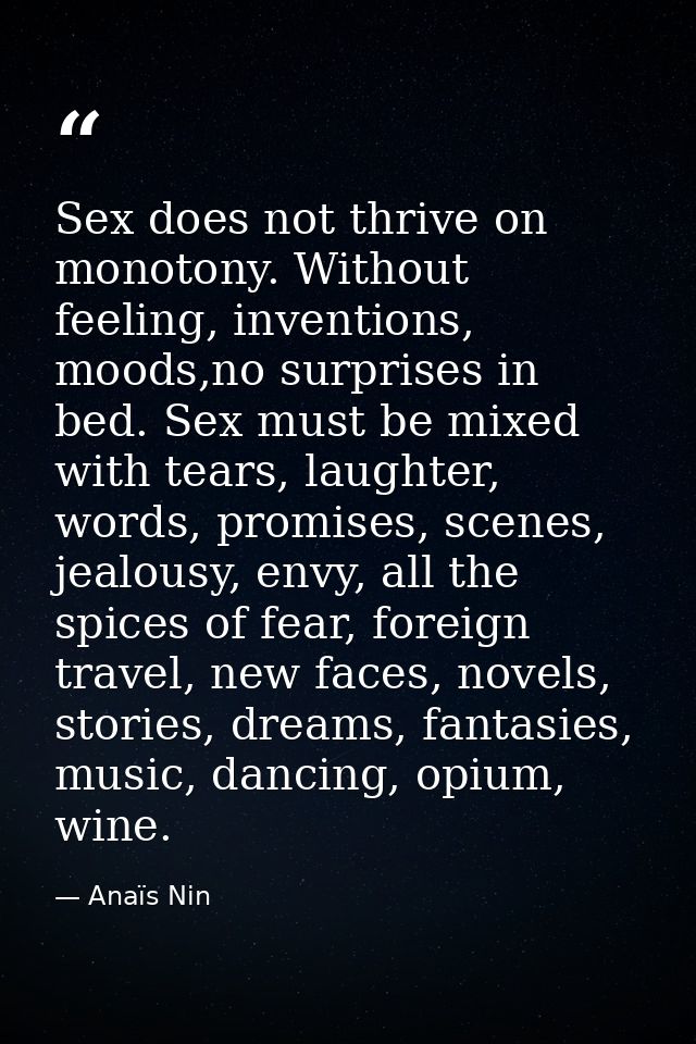 Sex does not thrive on monotony. Without feeling, inventions, moods,no surprises in bed. Sex must be mixed with tears, l — Anaïs Nin
