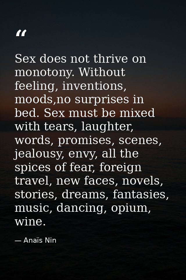 Sex does not thrive on monotony. Without feeling, inventions, moods,no surprises in bed. Sex must be mixed with tears, l — Anaïs Nin